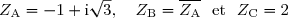 Z_{\text{A}} =- 1 + \text{i}\sqrt{3}, \quad Z_{\text{B}} = \overline{Z_{\text{A}}}~~ \text{et}~~Z_{\text{C}} =2